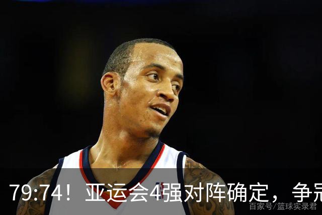 79:74！亚运会4强对阵确定，争冠球队退出竞争，中国男篮捡便宜